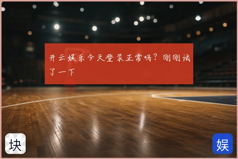 开云娱乐今天登录正常吗？刚刚试了一下